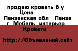 продаю кровать б/у › Цена ­ 15 000 - Пензенская обл., Пенза г. Мебель, интерьер » Кровати   